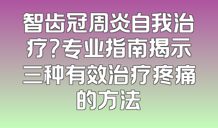 智齿冠周炎自我治疗？专业指南揭示三种有效治疗疼痛的方法