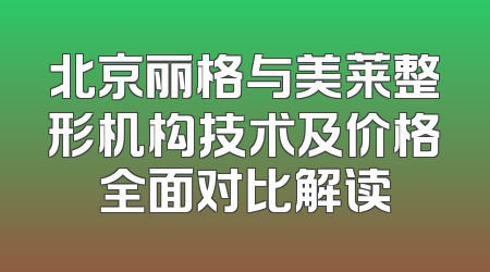 北京丽格与美莱整形机构技术及价格全面对比解读