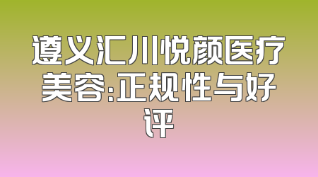 遵义汇川悦颜医疗美容：正规性与好评