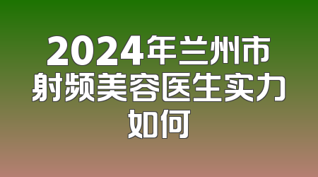 2024年兰州市射频美容医生实力如何