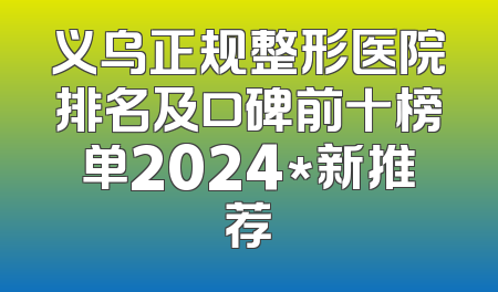 义乌正规整形医院排名及口碑前十榜单2024*新推荐