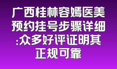 广西桂林容嫣医美预约挂号步骤详细：众多好评证明其正规可靠