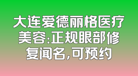 大连爱德丽格医疗美容：正规眼部修复闻名，可预约