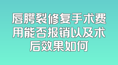 唇腭裂修复手术费用能否报销以及术后效果如何