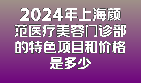 2024年上海颜范医疗美容门诊部的特色项目和价格是多少