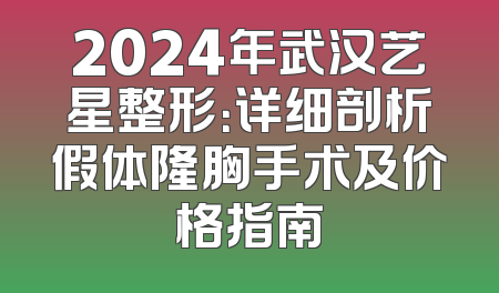 2024年武汉艺星整形：详细剖析假体隆胸手术及价格指南