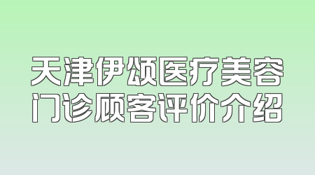 天津伊颂医疗美容门诊顾客评价介绍