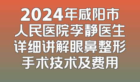 2024年咸阳市人民医院李静医生详细讲解眼鼻整形手术技术及费用