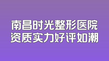 南昌时光整形医院资质实力好评如潮