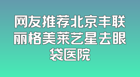 网友推荐北京丰联丽格美莱艺星去眼袋医院