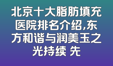 北京十大脂肪填充医院排名介绍，东方和谐与润美玉之光持续領先