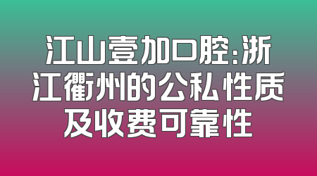 江山壹加口腔：浙江衢州的公私性质及收费可靠性