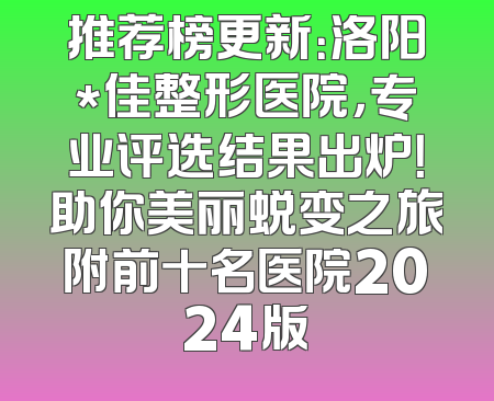 推荐榜更新：洛阳*佳整形医院，专业评选结果出炉！助你美丽蜕变之旅附前十名医院2024版
