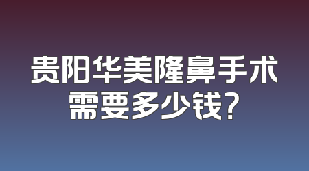 贵阳华美隆鼻手术需要多少钱？