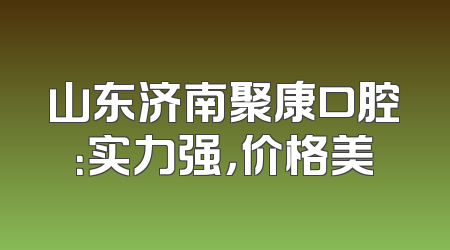 山东济南聚康口腔：实力强，价格美