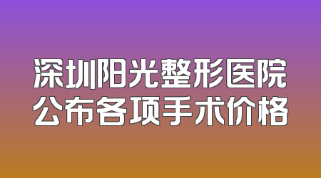 深圳阳光整形医院公布各项手术价格