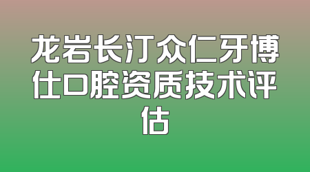龙岩长汀众仁牙博仕口腔资质技术评估