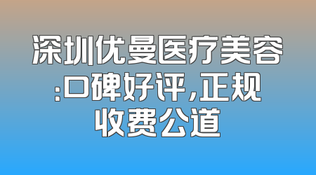 深圳优曼医疗美容：口碑好评，正规收费公道