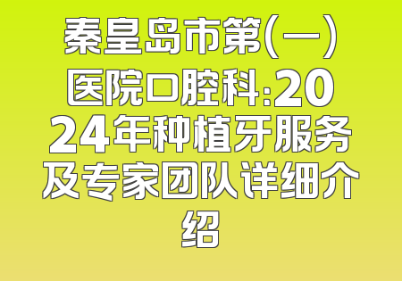 秦皇岛市第(一)医院口腔科：2024年种植牙服务及专家团队详细介绍