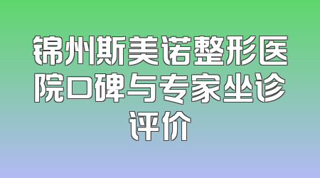 锦州斯美诺整形医院口碑与专家坐诊评价