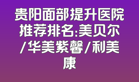 贵阳面部提升医院推荐排名：美贝尔/华美紫馨/利美康