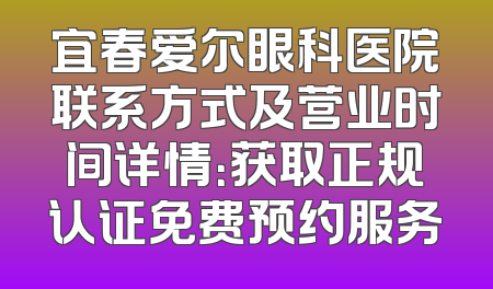 宜春爱尔眼科医院联系方式及营业时间详情：获取正规认证免费预约服务