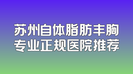 苏州自体脂肪丰胸专业正规医院推荐