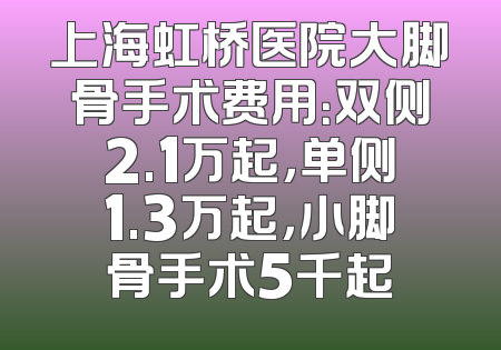上海虹桥医院大脚骨手术费用：双侧2.1万起，单侧1.3万起，小脚骨手术5千起