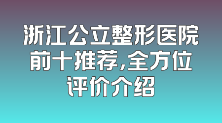 浙江公立整形医院前十推荐，全方位评价介绍