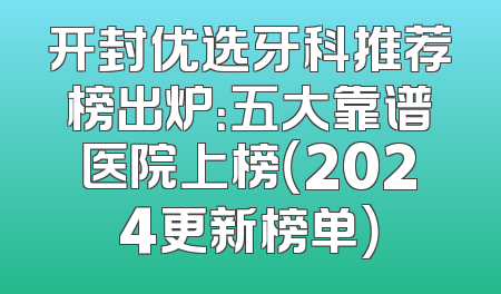 开封优选牙科推荐榜出炉：五大靠谱医院上榜（2024更新榜单）