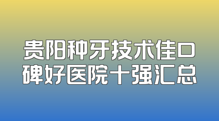 贵阳种牙技术佳口碑好医院十强汇总