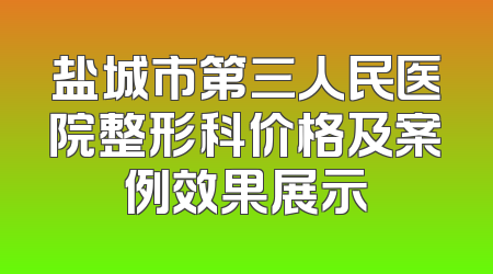 盐城市第三人民医院整形科价格及案例效果展示