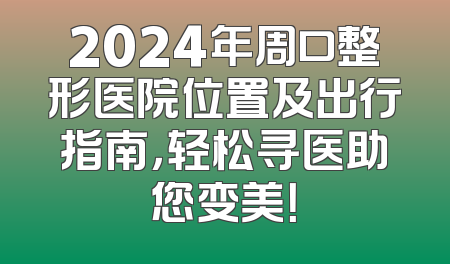 2024年周口整形医院位置及出行指南，轻松寻医助您变美！