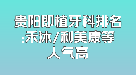 贵阳即植牙科排名：禾沐/利美康等人气高