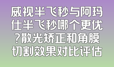 威视半飞秒与阿玛仕半飞秒哪个更优？散光矫正和角膜切割效果对比评估