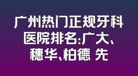 广州热门正规牙科医院排名：广大、穗华、柏德領先