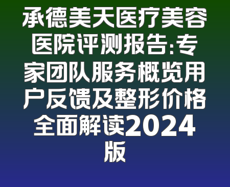 承德美天医疗美容医院评测报告：专家团队服务概览用户反馈及整形价格全面解读2024版