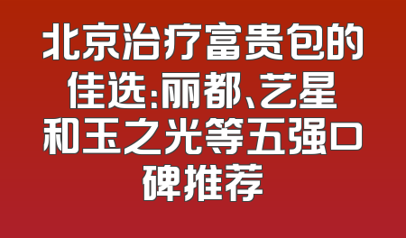 北京治疗富贵包的佳选：丽都、艺星和玉之光等五强口碑推荐