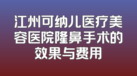 江州可纳儿医疗美容医院隆鼻手术的效果与费用