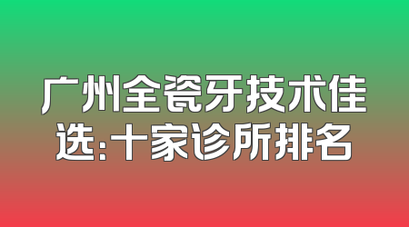 广州全瓷牙技术佳选：十家诊所排名