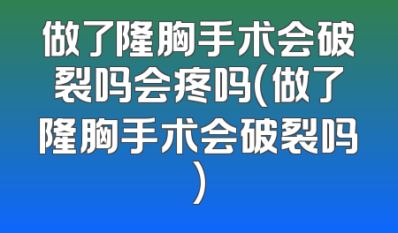 做了隆胸手术会破裂吗会疼吗(做了隆胸手术会破裂吗)