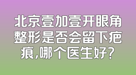 北京壹加壹开眼角整形是否会留下疤痕，哪个医生好？