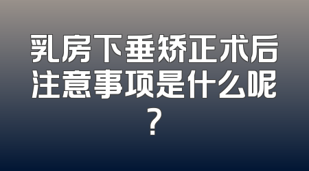 乳房下垂矫正术后注意事项是什么呢？