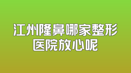 江州隆鼻哪家整形医院放心呢