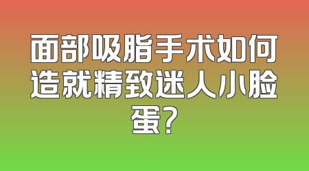 面部吸脂手术如何造就精致迷人小脸蛋？