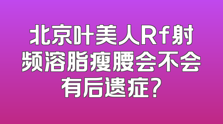 北京叶美人Rf射频溶脂瘦腰会不会有后遗症？