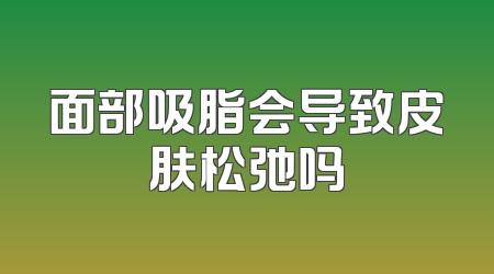 面部吸脂会导致皮肤松弛吗