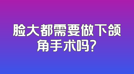 脸大都需要做下颌角手术吗？