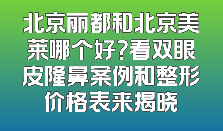北京丽都和北京美莱哪个好？看双眼皮隆鼻案例和整形价格表来揭晓