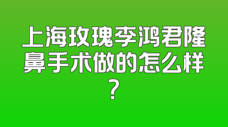 上海玫瑰李鸿君隆鼻手术做的怎么样？
